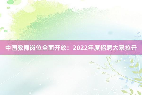 中国教师岗位全面开放：2022年度招聘大幕拉开